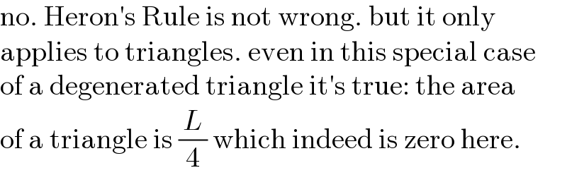 no. Heron′s Rule is not wrong. but it only  applies to triangles. even in this special case  of a degenerated triangle it′s true: the area  of a triangle is (L/4) which indeed is zero here.  
