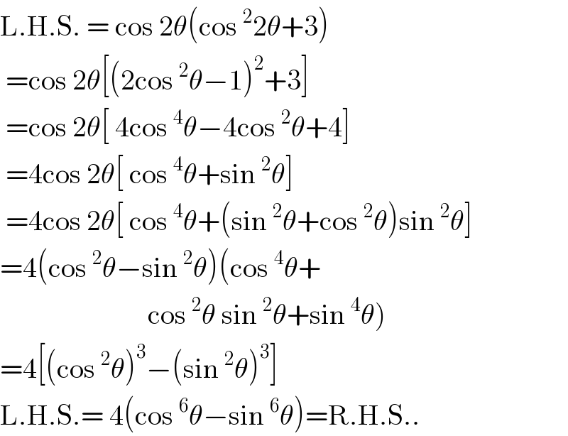 L.H.S. = cos 2θ(cos^2 2θ+3)   =cos 2θ[(2cos^2 θ−1)^2 +3]   =cos 2θ[ 4cos^4 θ−4cos^2 θ+4]   =4cos 2θ[ cos^4 θ+sin^2 θ]   =4cos 2θ[ cos^4 θ+(sin^2 θ+cos^2 θ)sin^2 θ]  =4(cos^2 θ−sin^2 θ)(cos^4 θ+                            cos^2 θ sin^2 θ+sin^4 θ)  =4[(cos^2 θ)^3 −(sin^2 θ)^3 ]  L.H.S.= 4(cos^6 θ−sin^6 θ)=R.H.S..  