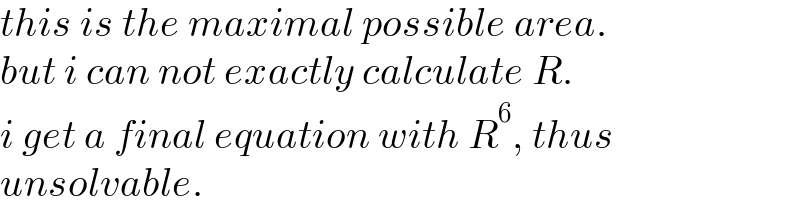 this is the maximal possible area.  but i can not exactly calculate R.  i get a final equation with R^6 , thus  unsolvable.  