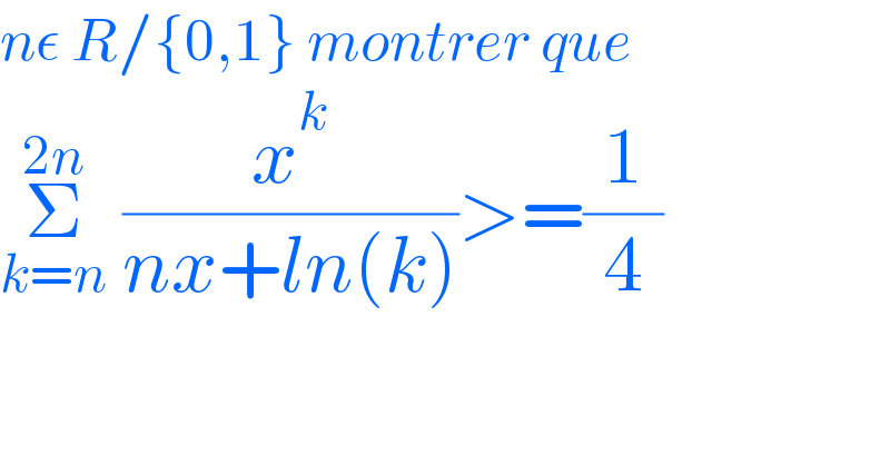 nε R/{0,1} montrer que  Σ_(k=n) ^(2n)  (x^k /(nx+ln(k)))>=(1/4)  