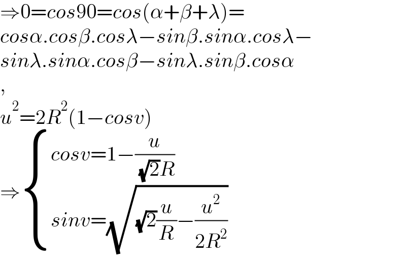 ⇒0=cos90=cos(α+β+λ)=  cosα.cosβ.cosλ−sinβ.sinα.cosλ−  sinλ.sinα.cosβ−sinλ.sinβ.cosα  ,  u^2 =2R^2 (1−cosv)  ⇒ { ((cosv=1−(u/( (√2)R)))),((sinv=(√((√2)(u/R)−(u^2 /(2R^2 )))))) :}  