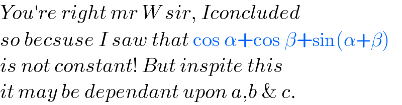You′re right mr W sir, Iconcluded  so becsuse I saw that cos α+cos β+sin(α+β)  is not constant! But inspite this  it may be dependant upon a,b & c.  