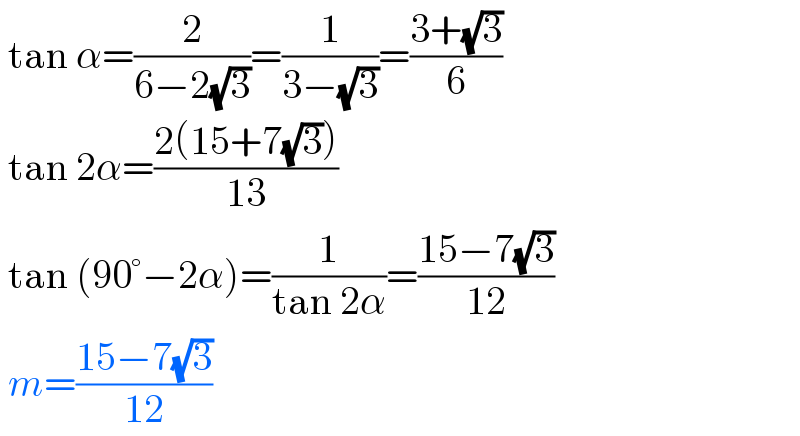  tan α=(2/(6−2(√3)))=(1/(3−(√3)))=((3+(√3))/6)   tan 2α=((2(15+7(√3)))/(13))   tan (90°−2α)=(1/(tan 2α))=((15−7(√3))/(12))   m=((15−7(√3))/(12))  