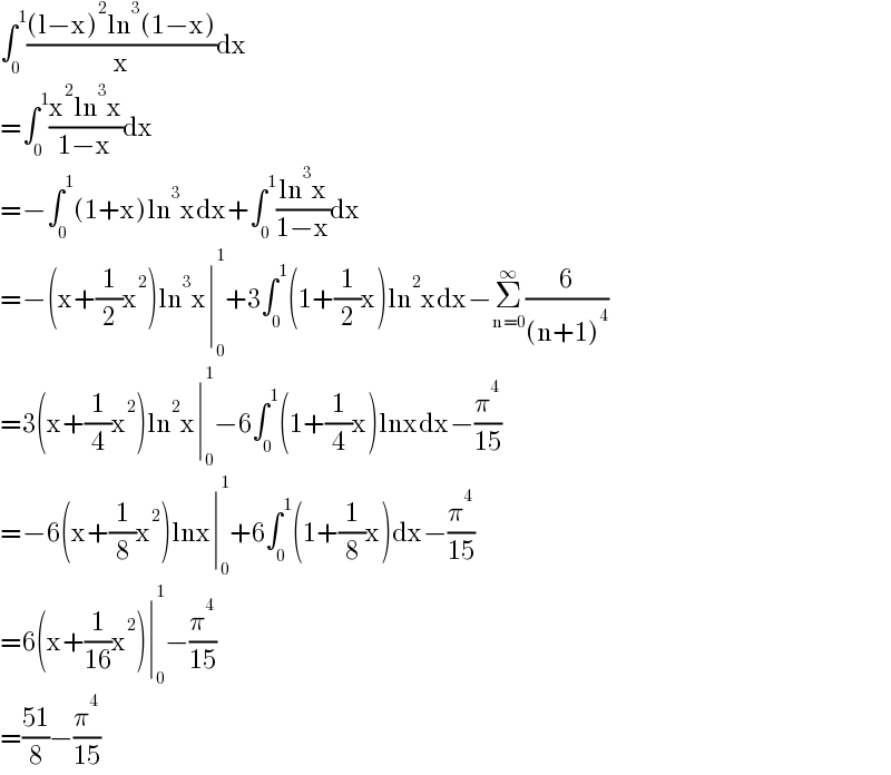 ∫_0 ^1 (((l−x)^2 ln^3 (1−x))/x)dx  =∫_0 ^1 ((x^2 ln^3 x)/(1−x))dx  =−∫_0 ^1 (1+x)ln^3 xdx+∫_0 ^1 ((ln^3 x)/(1−x))dx  =−(x+(1/2)x^2 )ln^3 x∣_0 ^1 +3∫_0 ^1 (1+(1/2)x)ln^2 xdx−Σ_(n=0) ^∞ (6/((n+1)^4 ))  =3(x+(1/4)x^2 )ln^2 x∣_0 ^1 −6∫_0 ^1 (1+(1/4)x)lnxdx−(π^4 /(15))  =−6(x+(1/8)x^2 )lnx∣_0 ^1 +6∫_0 ^1 (1+(1/8)x)dx−(π^4 /(15))  =6(x+(1/(16))x^2 )∣_0 ^1 −(π^4 /(15))  =((51)/8)−(π^4 /(15))  