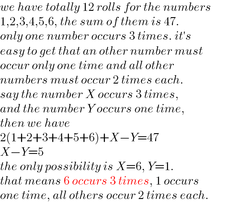 we have totally 12 rolls for the numbers  1,2,3,4,5,6, the sum of them is 47.   only one number occurs 3 times. it′s  easy to get that an other number must  occur only one time and all other  numbers must occur 2 times each.  say the number X occurs 3 times,  and the number Y occurs one time,  then we have  2(1+2+3+4+5+6)+X−Y=47  X−Y=5  the only possibility is X=6, Y=1.  that means 6 occurs 3 times, 1 occurs  one time, all others occur 2 times each.  