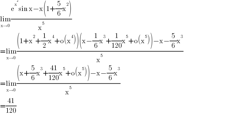 lim_(x→0) ((e^x^2  sin x−x(1+(5/6)x^2 ))/x^5 )  =lim_(x→0) (((1+x^2 +(1/2)x^4 +o(x^4 ))(x−(1/6)x^3 +(1/(120))x^5 +o(x^5 ))−x−(5/6)x^3 )/x^5 )  =lim_(x→0) (((x+(5/6)x^3 +((41)/(120))x^5 +o(x^5 ))−x−(5/6)x^3 )/x^5 )  =((41)/(120))  