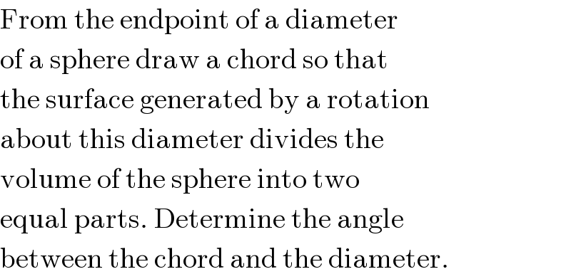 From the endpoint of a diameter  of a sphere draw a chord so that  the surface generated by a rotation  about this diameter divides the  volume of the sphere into two  equal parts. Determine the angle  between the chord and the diameter.  