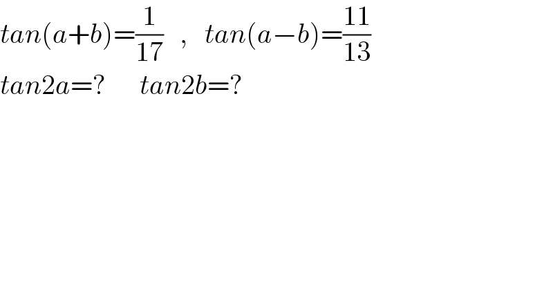 tan(a+b)=(1/(17))   ,   tan(a−b)=((11)/(13))  tan2a=?      tan2b=?  