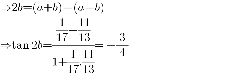 ⇒2b=(a+b)−(a−b)  ⇒tan 2b=(((1/(17))−((11)/(13)))/(1+(1/(17)).((11)/(13))))= −(3/4)  
