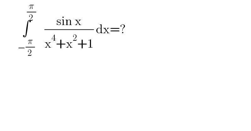        ∫^( (π/2)) _(−(π/2)) ((sin x)/(x^4 +x^2 +1)) dx=?  