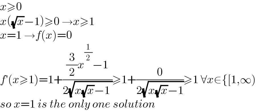 x≥0  x((√x)−1)≥0 →x≥1  x=1 →f(x)=0  f′(x≥1)=1+(((3/2)x^(1/2) −1)/(2(√(x(√x)−1 ))))≥1+(0/(2(√(x(√x)−1))))≥1 ∀x∈{[1,∞)  so x=1 is the only one solution  