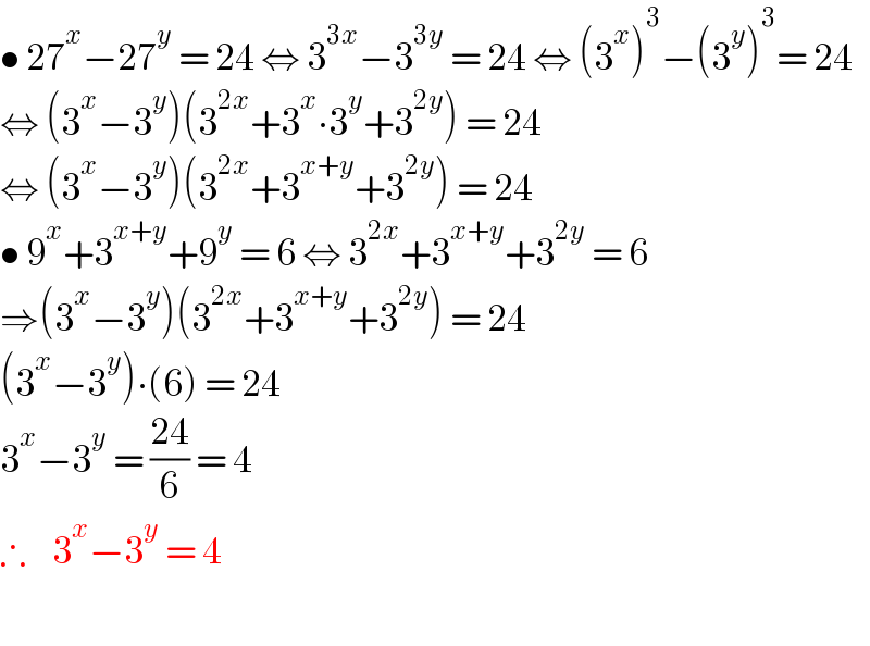 • 27^x −27^y  = 24 ⇔ 3^(3x) −3^(3y)  = 24 ⇔ (3^x )^3 −(3^y )^3 = 24  ⇔ (3^x −3^y )(3^(2x) +3^x ∙3^y +3^(2y) ) = 24  ⇔ (3^x −3^y )(3^(2x) +3^(x+y) +3^(2y) ) = 24  • 9^x +3^(x+y) +9^y  = 6 ⇔ 3^(2x) +3^(x+y) +3^(2y)  = 6  ⇒(3^x −3^y )(3^(2x) +3^(x+y) +3^(2y) ) = 24  (3^x −3^y )∙(6) = 24  3^x −3^y  = ((24)/6) = 4  ∴    3^x −3^y  = 4     