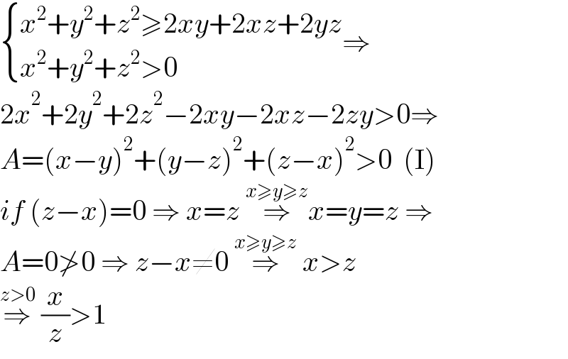  { ((x^2 +y^2 +z^2 ≥2xy+2xz+2yz)),((x^2 +y^2 +z^2 >0    )) :}⇒  2x^2 +2y^2 +2z^2 −2xy−2xz−2zy>0⇒  A=(x−y)^2 +(y−z)^2 +(z−x)^2 >0  (I)  if (z−x)=0 ⇒ x=z ⇒^(x≥y≥z) x=y=z ⇒  A=0≯0 ⇒ z−x≠0 ⇒^(x≥y≥z)  x>z  ⇒^(z>0)  (x/z)>1    