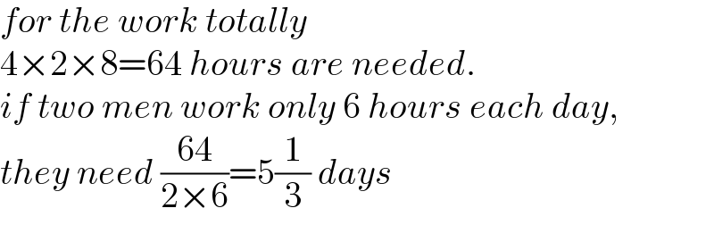 for the work totally  4×2×8=64 hours are needed.  if two men work only 6 hours each day,  they need ((64)/(2×6))=5(1/3) days  