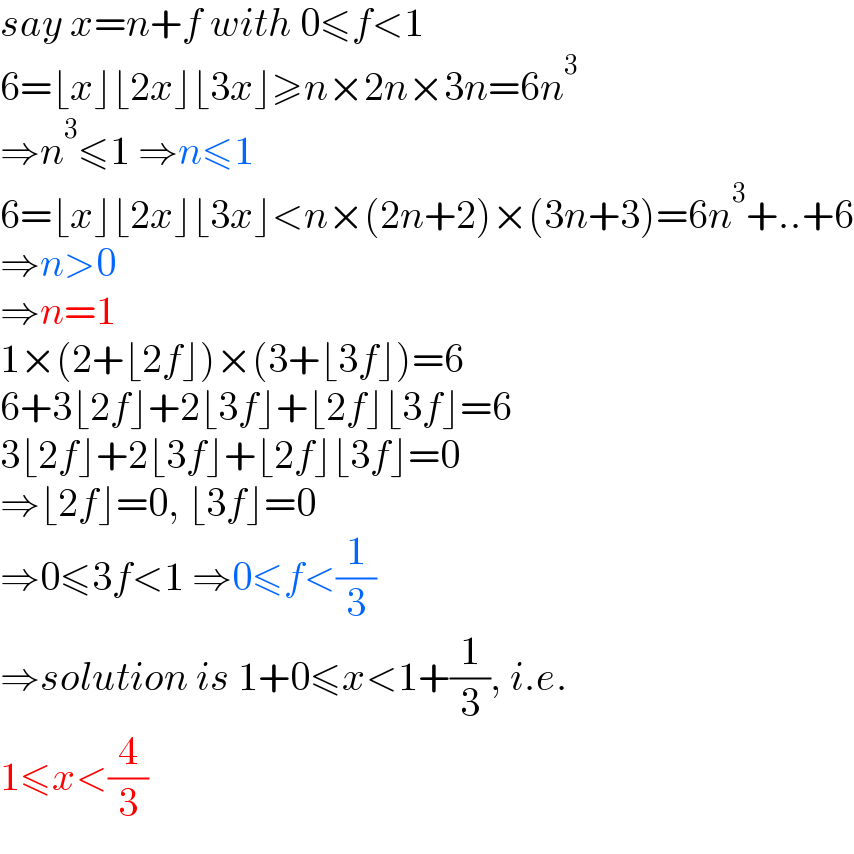 say x=n+f with 0≤f<1  6=⌊x⌋⌊2x⌋⌊3x⌋≥n×2n×3n=6n^3   ⇒n^3 ≤1 ⇒n≤1  6=⌊x⌋⌊2x⌋⌊3x⌋<n×(2n+2)×(3n+3)=6n^3 +..+6  ⇒n>0  ⇒n=1  1×(2+⌊2f⌋)×(3+⌊3f⌋)=6  6+3⌊2f⌋+2⌊3f⌋+⌊2f⌋⌊3f⌋=6  3⌊2f⌋+2⌊3f⌋+⌊2f⌋⌊3f⌋=0  ⇒⌊2f⌋=0, ⌊3f⌋=0  ⇒0≤3f<1 ⇒0≤f<(1/3)  ⇒solution is 1+0≤x<1+(1/3), i.e.  1≤x<(4/3)  