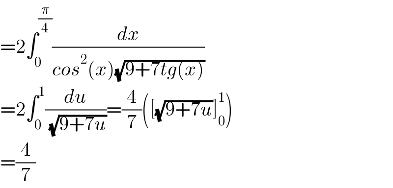 =2∫_0 ^(π/4) (dx/(cos^2 (x)(√(9+7tg(x)))))  =2∫_0 ^1 (du/( (√(9+7u))))=(4/7)([(√(9+7u))]_0 ^1 )  =(4/7)  