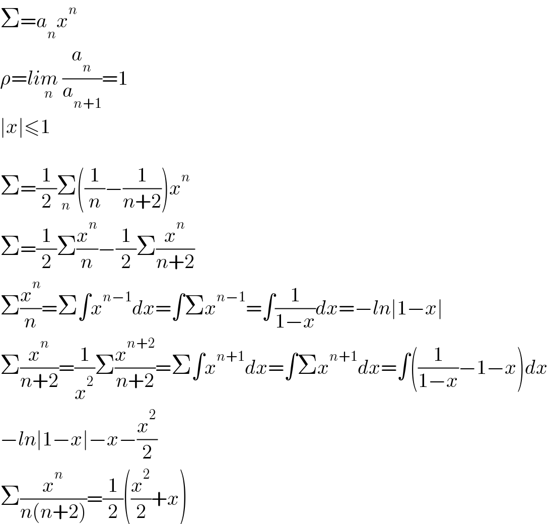 Σ=a_n x^n   ρ=lim_n  (a_n /a_(n+1) )=1  ∣x∣≤1    Σ=(1/2)Σ_n ((1/n)−(1/(n+2)))x^n   Σ=(1/2)Σ(x^n /n)−(1/2)Σ(x^n /(n+2))  Σ(x^n /n)=Σ∫x^(n−1) dx=∫Σx^(n−1) =∫(1/(1−x))dx=−ln∣1−x∣  Σ(x^n /(n+2))=(1/x^2 )Σ(x^(n+2) /(n+2))=Σ∫x^(n+1) dx=∫Σx^(n+1) dx=∫((1/(1−x))−1−x)dx  −ln∣1−x∣−x−(x^2 /2)  Σ(x^n /(n(n+2)))=(1/2)((x^2 /2)+x)  