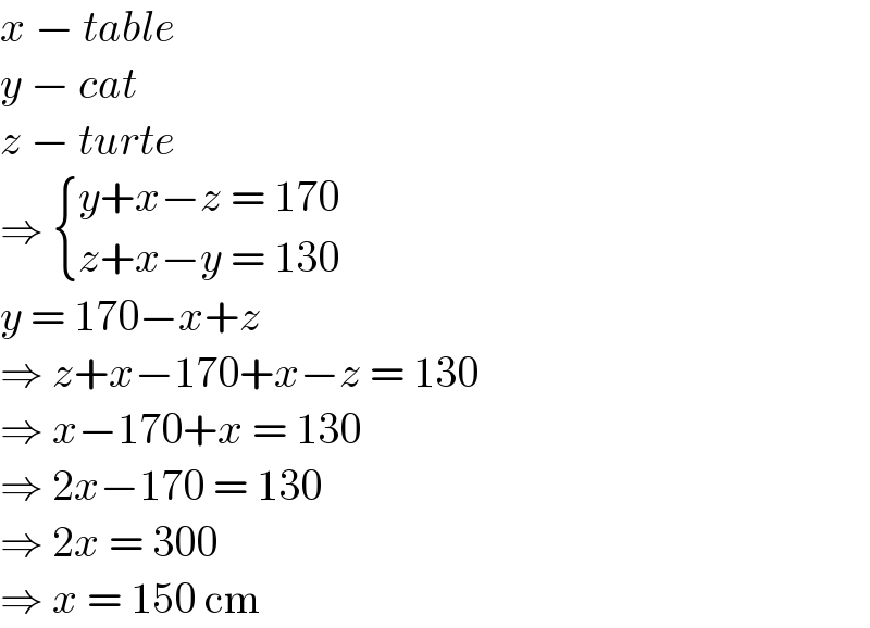 x − table  y − cat  z − turte  ⇒  { ((y+x−z = 170)),((z+x−y = 130)) :}  y = 170−x+z  ⇒ z+x−170+x−z = 130  ⇒ x−170+x = 130  ⇒ 2x−170 = 130  ⇒ 2x = 300  ⇒ x = 150 cm  