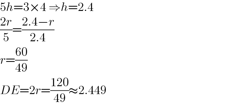 5h=3×4 ⇒h=2.4  ((2r)/5)=((2.4−r)/(2.4))  r=((60)/(49))  DE=2r=((120)/(49))≈2.449  