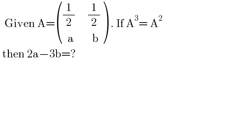   Given A= ((((1/2)      (1/2))),((  a        b)) ) . If A^3 = A^2    then 2a−3b=?  