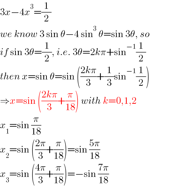 3x−4x^3 =(1/2)  we know 3 sin θ−4 sin^3  θ=sin 3θ, so  if sin 3θ=(1/2), i.e. 3θ=2kπ+sin^(−1) (1/2)  then x=sin θ=sin (((2kπ)/3)+(1/3)sin^(−1) (1/2))  ⇒x=sin (((2kπ)/3)+(π/(18))) with k=0,1,2  x_1 =sin (π/(18))  x_2 =sin (((2π)/3)+(π/(18)))=sin ((5π)/(18))  x_3 =sin (((4π)/3)+(π/(18)))=−sin ((7π)/(18))  