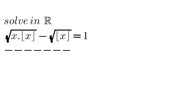     solve in  R     (√(x.⌊x⌋)) − (√(⌊x⌋)) = 1    −−−−−−−  