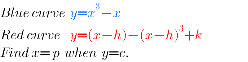 Blue curve  y=x^3 −x  Red curve    y=(x−h)−(x−h)^3 +k  Find x= p  when  y=c.  