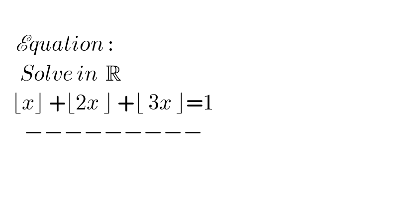       Equation :       Solve in  R      ⌊x⌋ +⌊2x ⌋ +⌊ 3x ⌋=1        −−−−−−−−−  