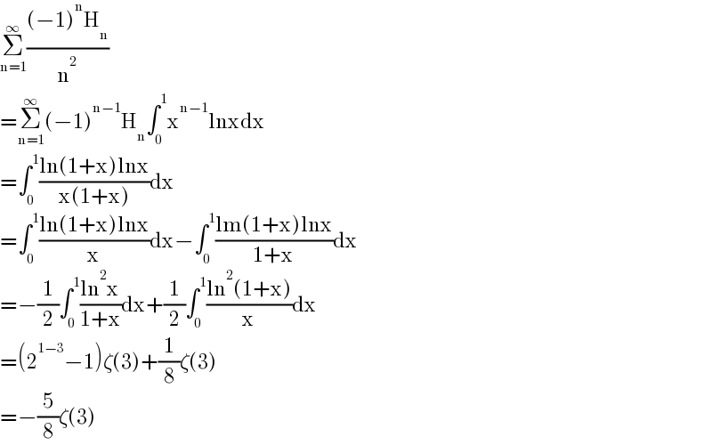 Σ_(n=1) ^∞ (((−1)^n H_n )/n^2 )  =Σ_(n=1) ^∞ (−1)^(n−1) H_n ∫_0 ^1 x^(n−1) lnxdx  =∫_0 ^1 ((ln(1+x)lnx)/(x(1+x)))dx  =∫_0 ^1 ((ln(1+x)lnx)/x)dx−∫_0 ^1 ((lm(1+x)lnx)/(1+x))dx  =−(1/2)∫_0 ^1 ((ln^2 x)/(1+x))dx+(1/2)∫_0 ^1 ((ln^2 (1+x))/x)dx  =(2^(1−3) −1)ζ(3)+(1/8)ζ(3)  =−(5/8)ζ(3)  