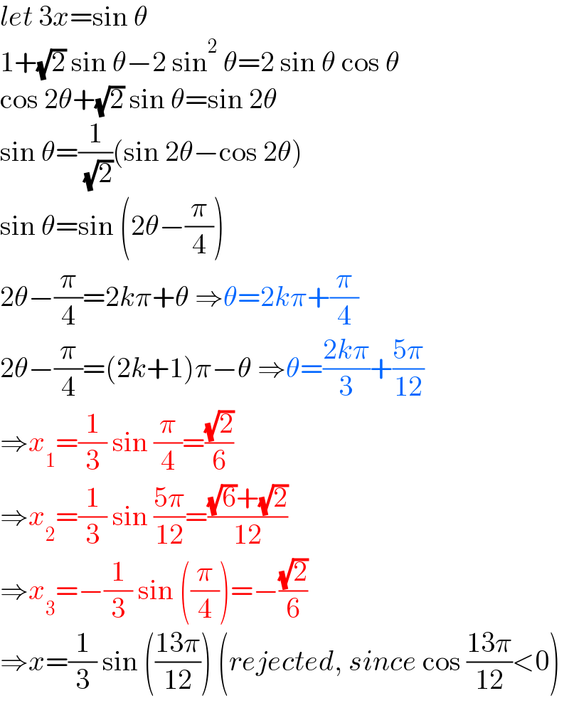 let 3x=sin θ  1+(√2) sin θ−2 sin^2  θ=2 sin θ cos θ  cos 2θ+(√2) sin θ=sin 2θ  sin θ=(1/( (√2)))(sin 2θ−cos 2θ)  sin θ=sin (2θ−(π/4))  2θ−(π/4)=2kπ+θ ⇒θ=2kπ+(π/4)  2θ−(π/4)=(2k+1)π−θ ⇒θ=((2kπ)/3)+((5π)/(12))  ⇒x_1 =(1/3) sin (π/4)=((√2)/6)  ⇒x_2 =(1/3) sin ((5π)/(12))=(((√6)+(√2))/(12))  ⇒x_3 =−(1/3) sin ((π/4))=−((√2)/6)  ⇒x=(1/3) sin (((13π)/(12))) (rejected, since cos ((13π)/(12))<0)  