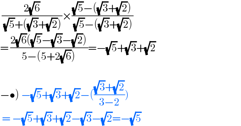  ((2(√6))/( (√5)+((√3)+(√2))))×(((√5)−((√3)+(√2)))/( (√5)−((√3)+(√2))))  = ((2(√6)((√5)−(√3)−(√2)))/(5−(5+2(√6))))=−(√5)+(√3)+(√2)    −•) −(√5)+(√3)+(√2)−((((√3)+(√2))/(3−2)))   = −(√5)+(√3)+(√2)−(√3)−(√2)=−(√5)  