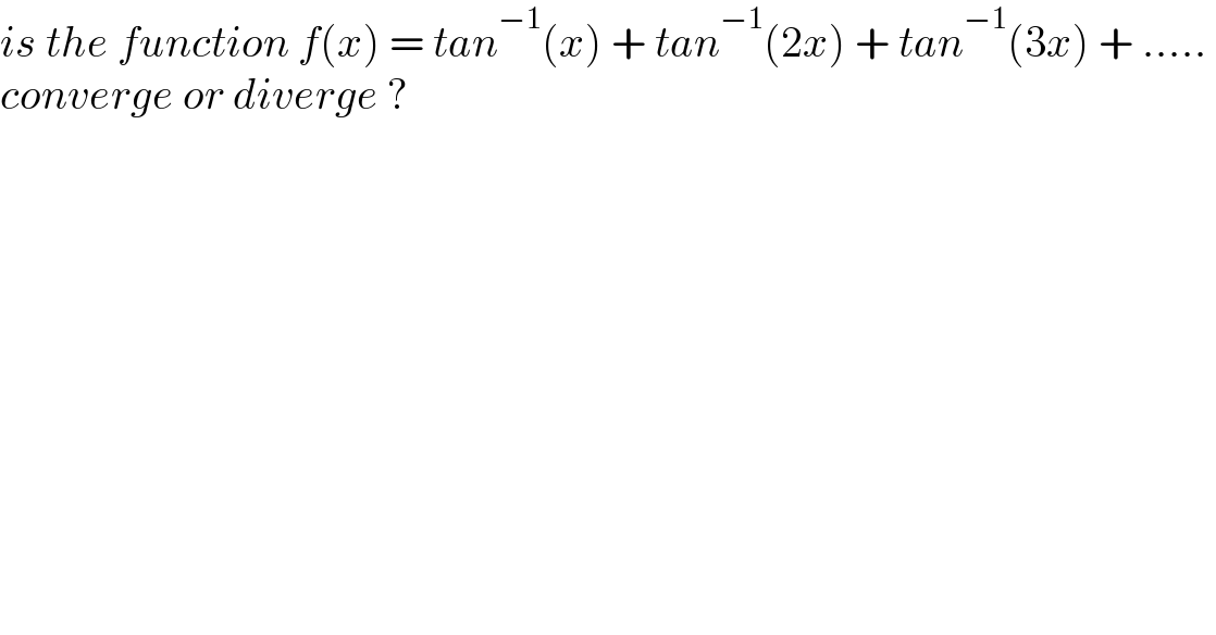 is the function f(x) = tan^(−1) (x) + tan^(−1) (2x) + tan^(−1) (3x) + .....   converge or diverge ?    