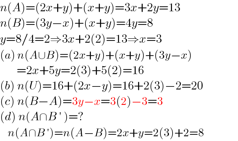 n(A)=(2x+y)+(x+y)=3x+2y=13  n(B)=(3y−x)+(x+y)=4y=8  y=8/4=2⇒3x+2(2)=13⇒x=3  (a) n(A∪B)=(2x+y)+(x+y)+(3y−x)         =2x+5y=2(3)+5(2)=16  (b) n(U)=16+(2x−y)=16+2(3)−2=20  (c) n(B−A)=3y−x=3(2)−3=3  (d) n(A∩B ′ )=?      n(A∩B ′)=n(A−B)=2x+y=2(3)+2=8       