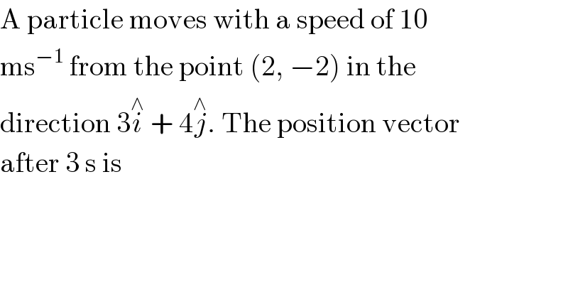 A particle moves with a speed of 10  ms^(−1)  from the point (2, −2) in the  direction 3i^∧  + 4j^∧ . The position vector  after 3 s is  