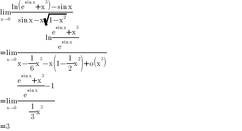 lim_(x→0) ((ln(e^(sin x) +x^3 )−sin x)/(sin x−x(√(1−x^2 ))))  =lim_(x→0) ((ln((e^(sin x) +x^3 )/e^(sin x) ))/(x−(1/6)x^3 −x(1−(1/2)x^2 )+o(x^3 )))  =lim_(x→0) ((((e^(sin x) +x^3 )/e^(sin x) )−1)/((1/3)x^3 ))  =3  