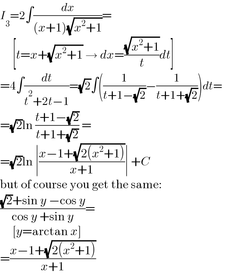 I_3 =2∫(dx/((x+1)(√(x^2 +1))))=       [t=x+(√(x^2 +1)) → dx=((√(x^2 +1))/t)dt]  =4∫(dt/(t^2 +2t−1))=(√2)∫((1/(t+1−(√2)))−(1/(t+1+(√2))))dt=  =(√2)ln ((t+1−(√2))/(t+1+(√2))) =  =(√2)ln ∣((x−1+(√(2(x^2 +1))))/(x+1))∣ +C  but of course you get the same:  (((√2)+sin y −cos y)/(cos y +sin y))=       [y=arctan x]  =((x−1+(√(2(x^2 +1))))/(x+1))  