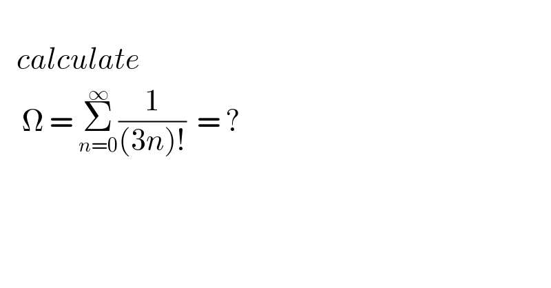      calculate      Ω = Σ_(n=0) ^∞ (1/((3n)!))  = ?         