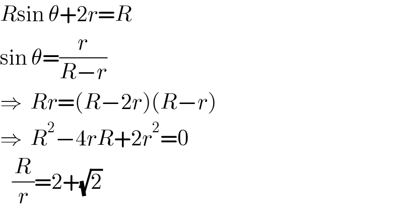 Rsin θ+2r=R  sin θ=(r/(R−r))  ⇒  Rr=(R−2r)(R−r)  ⇒  R^2 −4rR+2r^2 =0     (R/r)=2+(√2)  