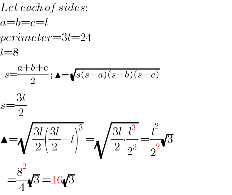 Let each of sides:   a=b=c=l  perimeter=3l=24  l=8   determinant (((s=((a+b+c)/2) ; ▲= (√(s(s−a)(s−b)(s−c))) )))  s=((3l)/2)  ▲=(√(((3l)/2)(((3l)/2)−l)^3 )) =(√(((3l)/2)∙(l^3 /2^3 ))) =(l^2 /2^2 )(√3)     =(8^2 /4)(√3) =16(√3)  