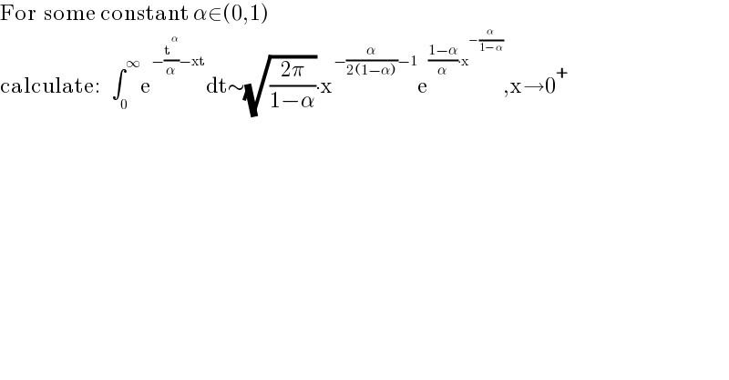 For  some constant α∈(0,1)  calculate:   ∫_0 ^∞ e^(−(t^α /α)−xt) dt∼(√((2π)/(1−α)))∙x^(−(α/(2(1−α)))−1) e^(((1−α)/α)∙x^(−(α/(1−α))) ) ,x→0^+   