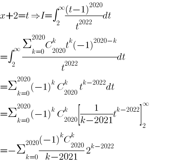 x+2=t ⇒I=∫_2 ^∞ (((t−1)^(2020) )/t^(2022) )dt  =∫_2 ^∞  ((Σ_(k=0) ^(2020) C_(2020) ^k t^k (−1)^(2020−k) )/t^(2022) )dt  =Σ_(k=0) ^(2020) (−1)^k  C_(2020) ^k  t^(k−2022) dt  =Σ_(k=0) ^(2020) (−1)^k  C_(2020) ^k [(1/(k−2021))t^(k−2022) ]_2 ^∞   =−Σ_(k=0) ^(2020) (((−1)^k C_(2020) ^k )/(k−2021)) 2^(k−2022)   
