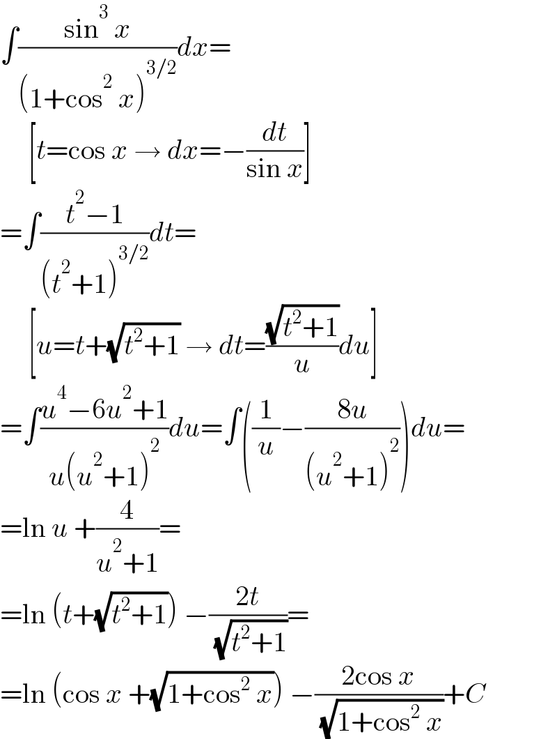 ∫((sin^3  x)/((1+cos^2  x)^(3/2) ))dx=       [t=cos x → dx=−(dt/(sin x))]  =∫((t^2 −1)/((t^2 +1)^(3/2) ))dt=       [u=t+(√(t^2 +1)) → dt=((√(t^2 +1))/u)du]  =∫((u^4 −6u^2 +1)/(u(u^2 +1)^2 ))du=∫((1/u)−((8u)/((u^2 +1)^2 )))du=  =ln u +(4/(u^2 +1))=  =ln (t+(√(t^2 +1))) −((2t)/( (√(t^2 +1))))=  =ln (cos x +(√(1+cos^2  x))) −((2cos x)/( (√(1+cos^2  x))))+C  