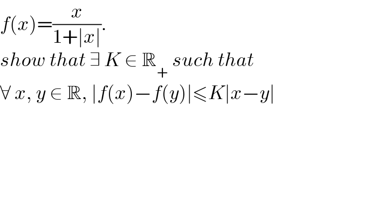 f(x)=(x/(1+∣x∣)).  show that ∃ K ∈ R_+  such that  ∀ x, y ∈ R, ∣f(x)−f(y)∣≤K∣x−y∣  