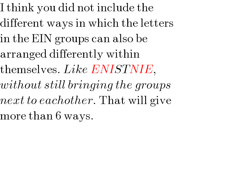 I think you did not include the   different ways in which the letters  in the EIN groups can also be   arranged differently within   themselves. Like ENISTNIE,  without still bringing the groups  next to eachother. That will give  more than 6 ways.        