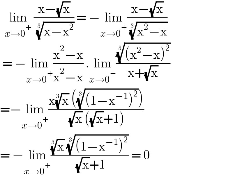   lim_(x→0^+ )  ((x−(√x))/( ((x−x^2 ))^(1/3) )) = −lim_(x→0^+ ) ((x−(√x))/( ((x^2 −x))^(1/3) ))   = −lim_(x→0^+ ) ((x^2 −x)/(x^2 −x)) .lim_(x→0^+ ) ((((x^2 −x)^2 ))^(1/3) /(x+(√x)))  =−lim_(x→0^+ ) ((x(x)^(1/3)  ((((1−x^(−1) )^2 ))^(1/3) ))/( (√x) ((√x)+1)))  = −lim_(x→0^+ ) (((x)^(1/3)  (((1−x^(−1) )^2 ))^(1/3) )/( (√x)+1)) = 0  