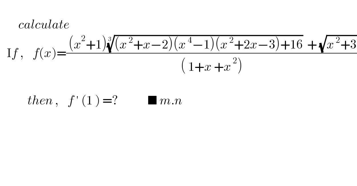           calculate      If ,    f(x)=(( (x^2 +1)(((x^( 2) +x−2)(x^( 4) −1)(x^( 2) +2x−3)+16))^(1/3)   + (√(x^( 2) +3)))/(( 1+x +x^( 2) )))                         then ,    f ′ (1 ) =?             ■ m.n    