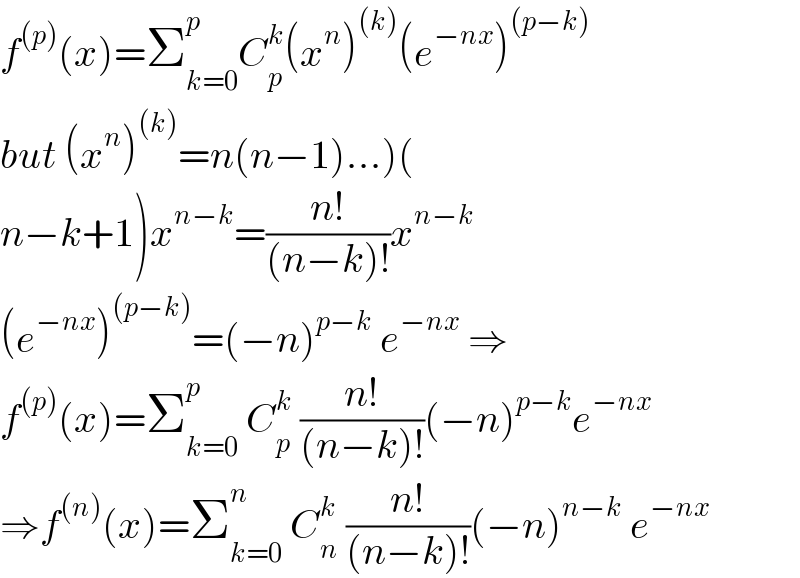 f^((p)) (x)=Σ_(k=0) ^p C_p ^k (x^n )^((k)) (e^(−nx) )^((p−k))   but (x^n )^((k)) =n(n−1)...)(  n−k+1)x^(n−k) =((n!)/((n−k)!))x^(n−k)   (e^(−nx) )^((p−k)) =(−n)^(p−k)  e^(−nx)  ⇒  f^((p)) (x)=Σ_(k=0) ^p  C_p ^k  ((n!)/((n−k)!))(−n)^(p−k) e^(−nx)   ⇒f^((n)) (x)=Σ_(k=0) ^n  C_n ^k  ((n!)/((n−k)!))(−n)^(n−k)  e^(−nx)   