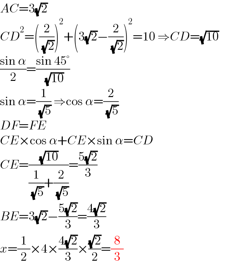 AC=3(√2)  CD^2 =((2/( (√2))))^2 +(3(√2)−(2/( (√2))))^2 =10 ⇒CD=(√(10))  ((sin α)/2)=((sin 45°)/( (√(10))))  sin α=(1/( (√5))) ⇒cos α=(2/( (√5)))  DF=FE  CE×cos α+CE×sin α=CD  CE=((√(10))/((1/( (√5)))+(2/( (√5)))))=((5(√2))/3)  BE=3(√2)−((5(√2))/3)=((4(√2))/3)  x=(1/2)×4×((4(√2))/3)×((√2)/2)=(8/3)  