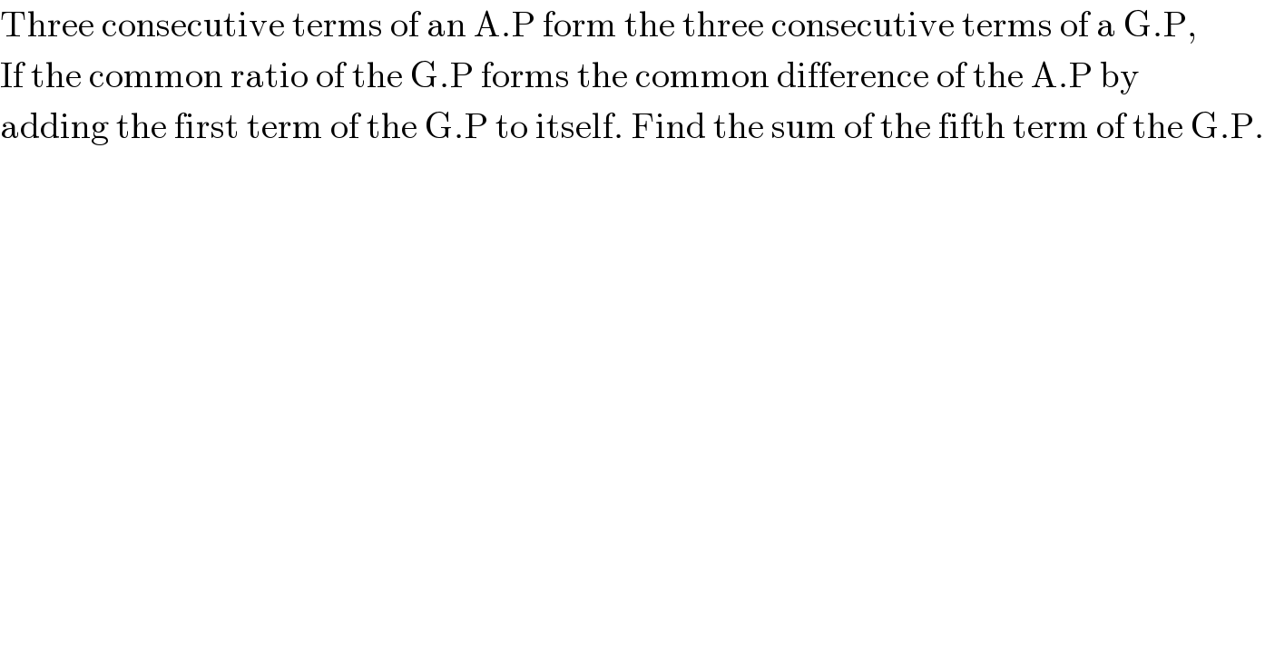 Three consecutive terms of an A.P form the three consecutive terms of a G.P,  If the common ratio of the G.P forms the common difference of the A.P by  adding the first term of the G.P to itself. Find the sum of the fifth term of the G.P.  