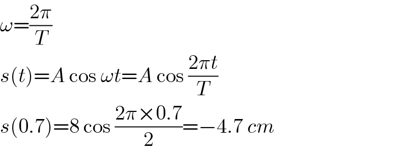 ω=((2π)/T)  s(t)=A cos ωt=A cos ((2πt)/T)  s(0.7)=8 cos ((2π×0.7)/2)=−4.7 cm  